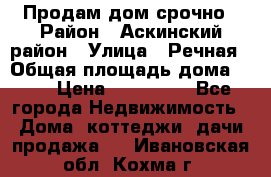 Продам дом срочно › Район ­ Аскинский район › Улица ­ Речная › Общая площадь дома ­ 69 › Цена ­ 370 000 - Все города Недвижимость » Дома, коттеджи, дачи продажа   . Ивановская обл.,Кохма г.